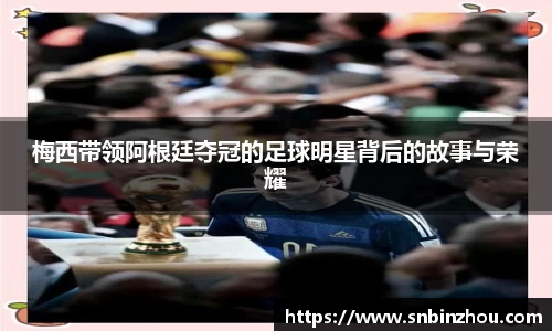 梅西带领阿根廷夺冠的足球明星背后的故事与荣耀