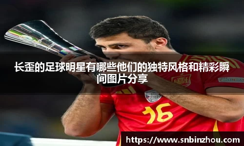 长歪的足球明星有哪些他们的独特风格和精彩瞬间图片分享
