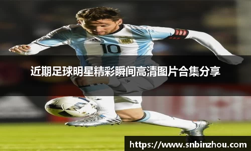 近期足球明星精彩瞬间高清图片合集分享