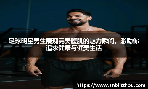 足球明星男生展现完美腹肌的魅力瞬间，激励你追求健康与健美生活