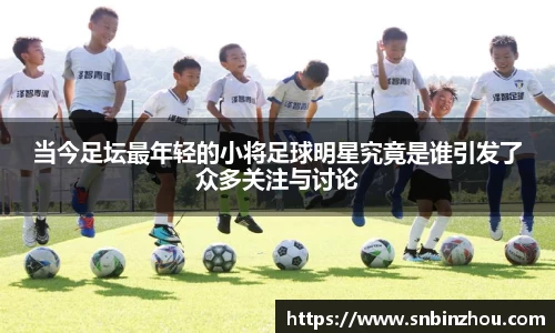 当今足坛最年轻的小将足球明星究竟是谁引发了众多关注与讨论
